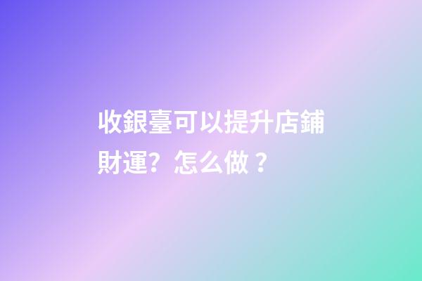 收銀臺可以提升店鋪財運？怎么做？